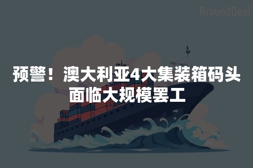 预警！澳大利亚4大集装箱码头面临大规模罢工