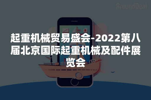 起重机械贸易盛会-2022第八届北京国际起重机械及配件展览会