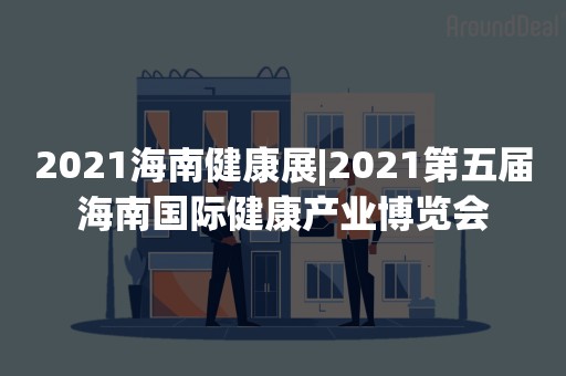 2021海南健康展|2021第五届海南国际健康产业博览会