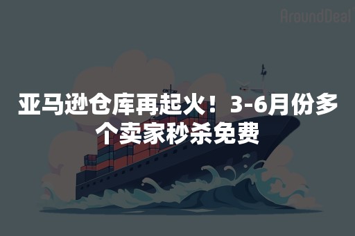 亚马逊仓库再起火！3-6月份多个卖家秒杀免费