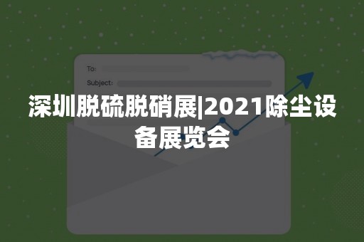 深圳脱硫脱硝展|2021除尘设备展览会