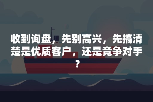 收到询盘，先别高兴，先搞清楚是优质客户，还是竞争对手？