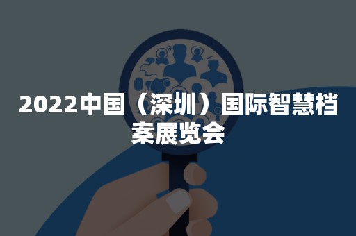 2022中国（深圳）国际智慧档案展览会