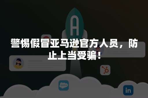 警惕假冒亚马逊官方人员，防止上当受骗！