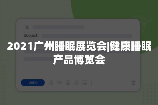 2021广州睡眠展览会|健康睡眠产品博览会