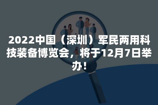2022中国（深圳）军民两用科技装备博览会，将于12月7日举办！