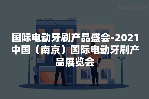 国际电动牙刷产品盛会-2021中国（南京）国际电动牙刷产品展览会