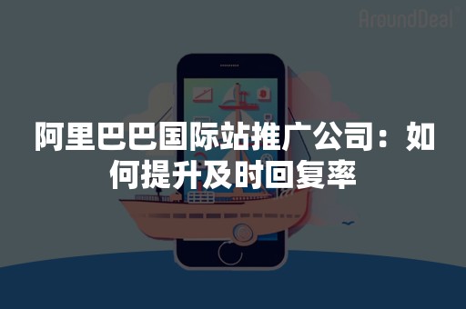 阿里巴巴国际站推广公司：如何提升及时回复率