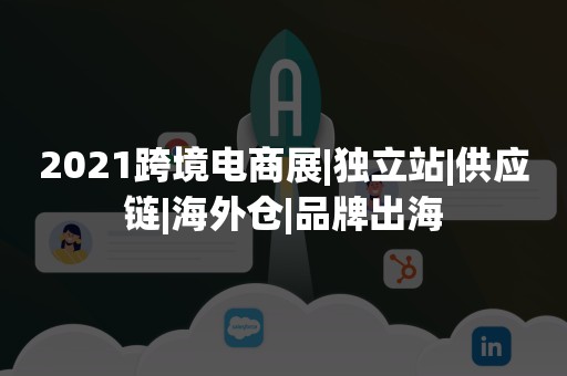 2021跨境电商展|独立站|供应链|海外仓|品牌出海