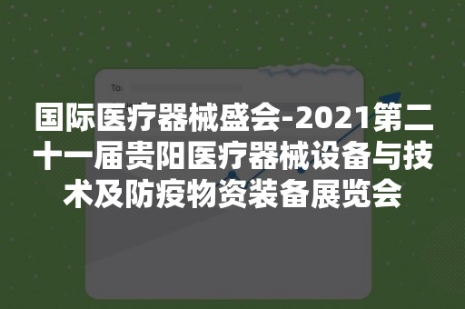 国际医疗器械盛会-2021第二十一届贵阳医疗器械设备与技术及防疫物资装备展览会