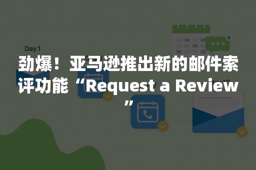劲爆！亚马逊推出新的邮件索评功能“Request a Review”