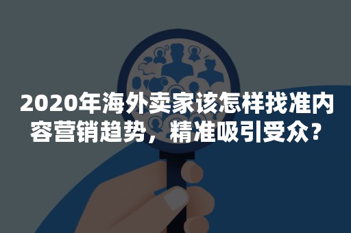 2020年海外卖家该怎样找准内容营销趋势，精准吸引受众？