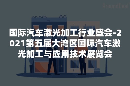 国际汽车激光加工行业盛会-2021第五届大湾区国际汽车激光加工与应用技术展览会