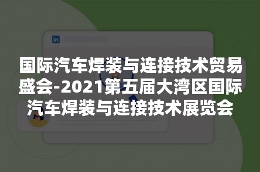 国际汽车焊装与连接技术贸易盛会-2021第五届大湾区国际汽车焊装与连接技术展览会