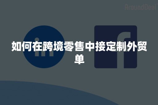 如何在跨境零售中接定制外贸单