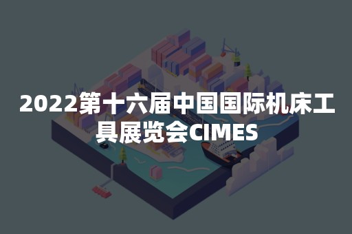 2022第十六届中国国际机床工具展览会CIMES