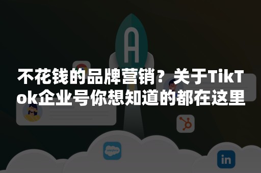 不花钱的品牌营销？关于TikTok企业号你想知道的都在这里