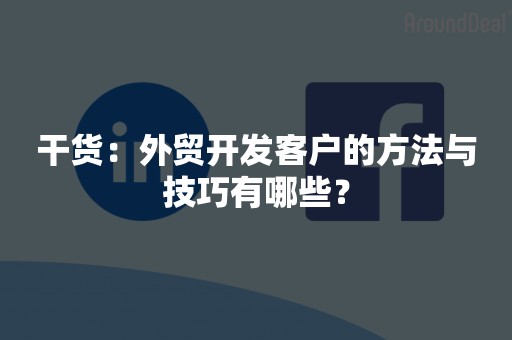 干货：外贸开发客户的方法与技巧有哪些？