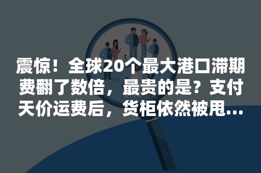 震惊！全球20个最大港口滞期费翻了数倍，最贵的是？支付天价运费后，货柜依然被甩…