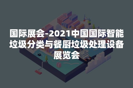 国际展会-2021中国国际智能垃圾分类与餐厨垃圾处理设备展览会