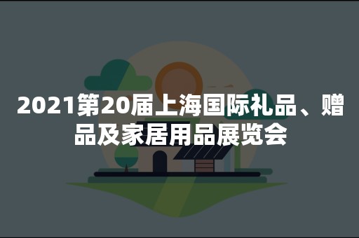 2021第20届上海国际礼品、赠品及家居用品展览会