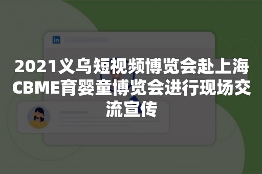 2021义乌短视频博览会赴上海CBME育婴童博览会进行现场交流宣传