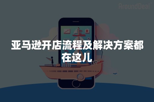 亚马逊开店流程及解决方案都在这儿