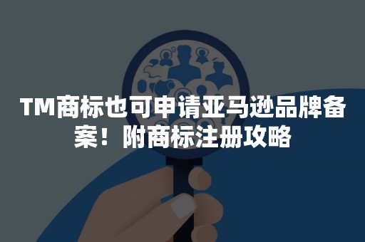 TM商标也可申请亚马逊品牌备案！附商标注册攻略