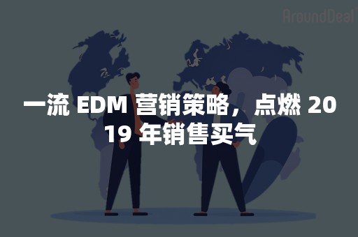 一流 EDM 营销策略，点燃 2019 年销售买气
