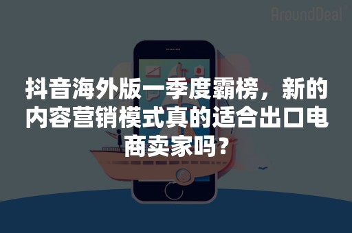 抖音海外版一季度霸榜，新的内容营销模式真的适合出口电商卖家吗？