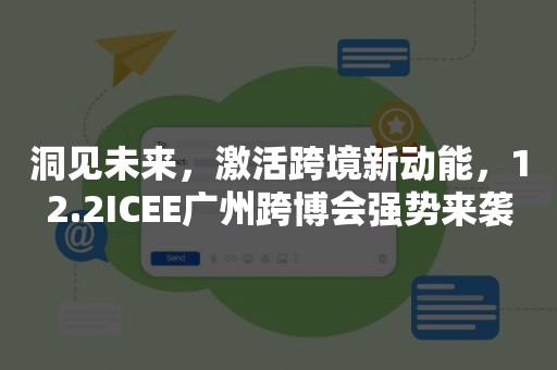 洞见未来，激活跨境新动能，12.2ICEE广州跨博会强势来袭