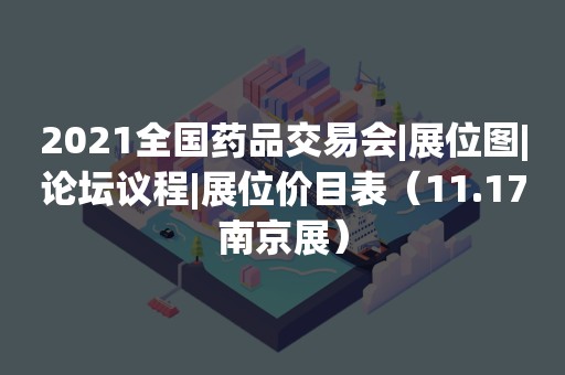 2021全国药品交易会|展位图|论坛议程|展位价目表（11.17南京展）