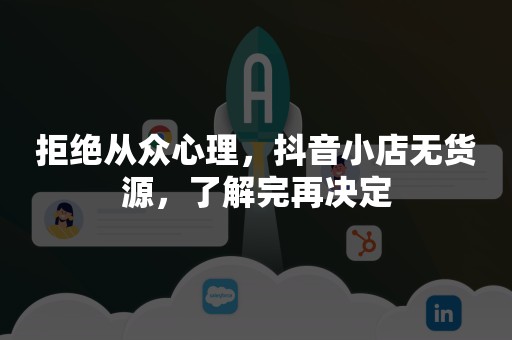 拒绝从众心理，抖音小店无货源，了解完再决定