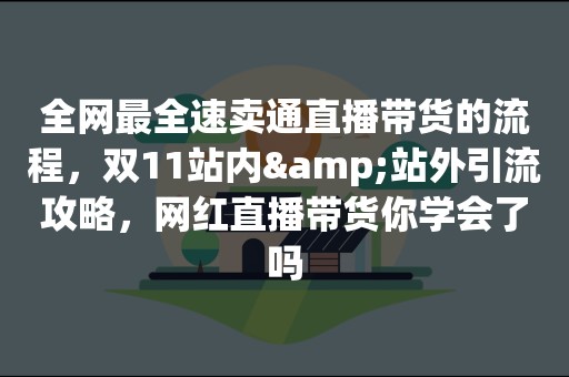 全网最全速卖通直播带货的流程，双11站内&站外引流攻略，网红直播带货你学会了吗