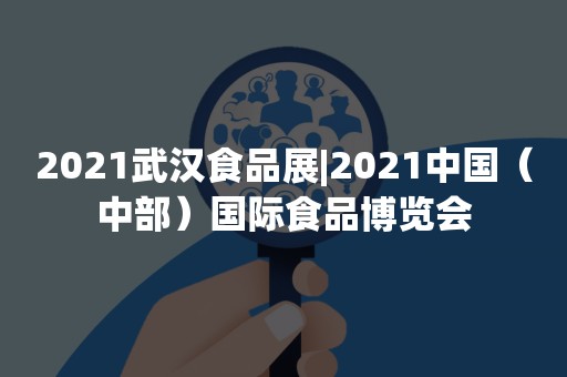 2021武汉食品展|2021中国（中部）国际食品博览会