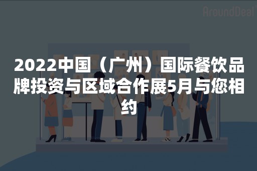 2022中国（广州）国际餐饮品牌投资与区域合作展5月与您相约