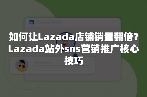 如何让Lazada店铺销量翻倍？Lazada站外sns营销推广核心技巧