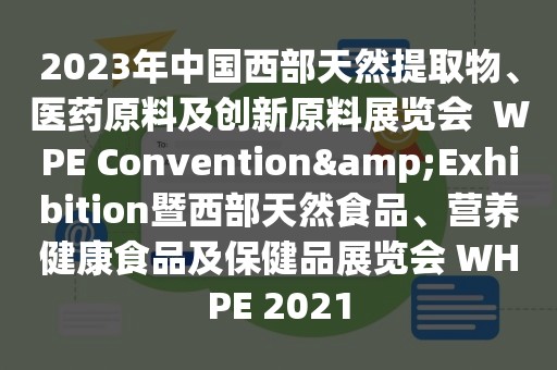 2023年中国西部天然提取物、医药原料及创新原料展览会  WPE Convention&Exhibition暨西部天然食品、营养健康食品及保健品展览会 WHPE 2021