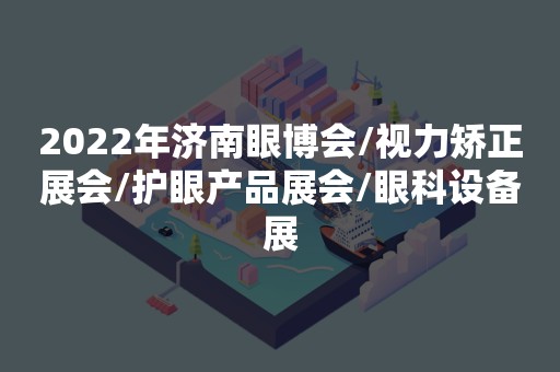 2022年济南眼博会/视力矫正展会/护眼产品展会/眼科设备展