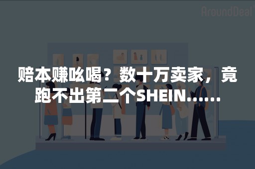 赔本赚吆喝？数十万卖家，竟跑不出第二个SHEIN……