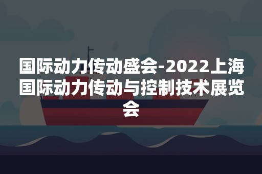 国际动力传动盛会-2022上海国际动力传动与控制技术展览会