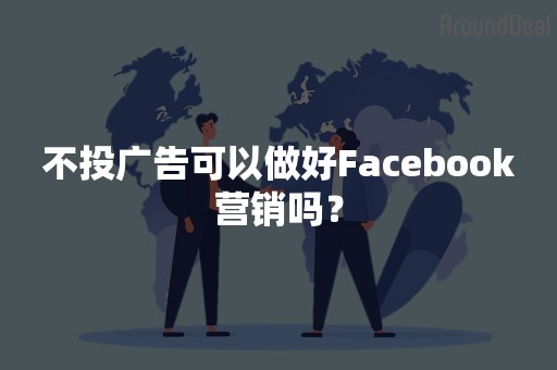 不投广告可以做好Facebook营销吗？