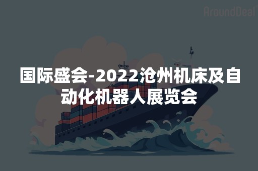 国际盛会-2022沧州机床及自动化机器人展览会