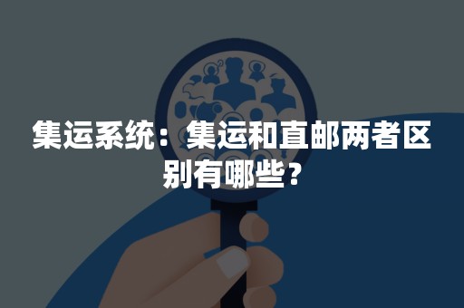 集运系统：集运和直邮两者区别有哪些？