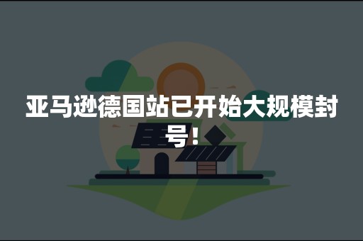 亚马逊德国站已开始大规模封号！