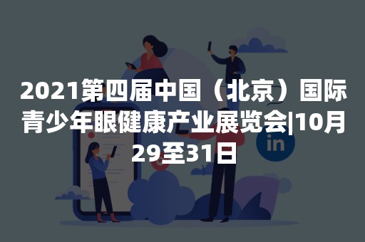 2021第四届中国（北京）国际青少年眼健康产业展览会|10月29至31日