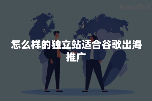 怎么样的独立站适合谷歌出海推广
