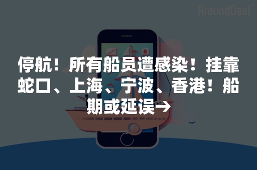 停航！所有船员遭感染！挂靠蛇口、上海、宁波、香港！船期或延误→