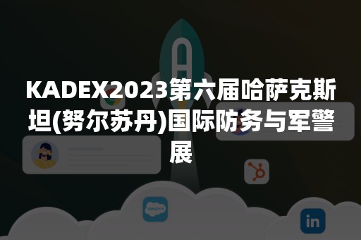 KADEX2023第六届哈萨克斯坦(努尔苏丹)国际防务与军警展