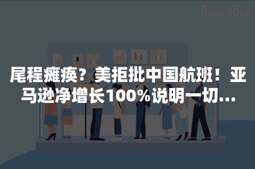 尾程瘫痪？美拒批中国航班！亚马逊净增长100%说明一切…